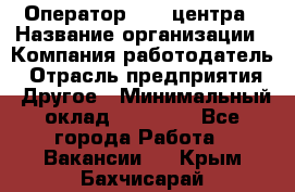 Оператор call-центра › Название организации ­ Компания-работодатель › Отрасль предприятия ­ Другое › Минимальный оклад ­ 15 000 - Все города Работа » Вакансии   . Крым,Бахчисарай